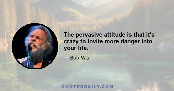 The pervasive attitude is that it's crazy to invite more danger into your life.