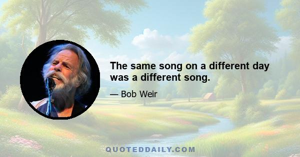 The same song on a different day was a different song.