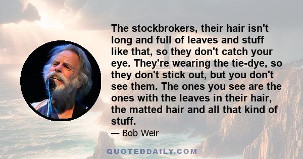 The stockbrokers, their hair isn't long and full of leaves and stuff like that, so they don't catch your eye. They're wearing the tie-dye, so they don't stick out, but you don't see them. The ones you see are the ones