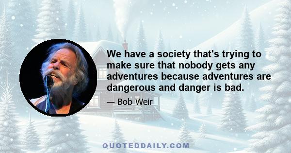 We have a society that's trying to make sure that nobody gets any adventures because adventures are dangerous and danger is bad.