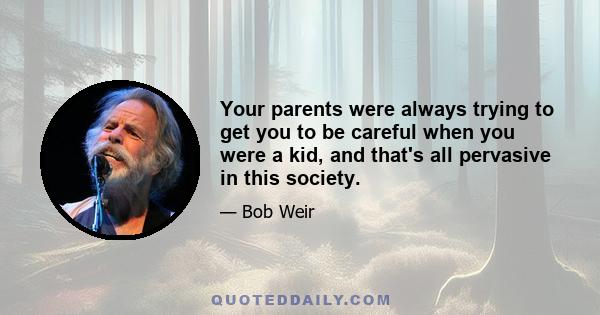 Your parents were always trying to get you to be careful when you were a kid, and that's all pervasive in this society.