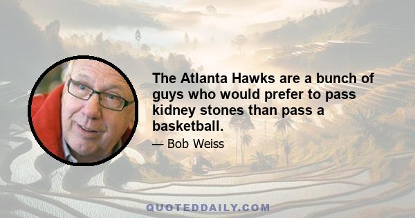 The Atlanta Hawks are a bunch of guys who would prefer to pass kidney stones than pass a basketball.