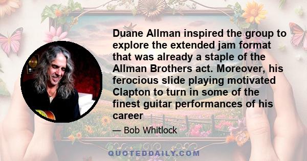 Duane Allman inspired the group to explore the extended jam format that was already a staple of the Allman Brothers act. Moreover, his ferocious slide playing motivated Clapton to turn in some of the finest guitar