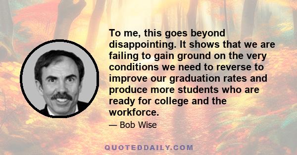 To me, this goes beyond disappointing. It shows that we are failing to gain ground on the very conditions we need to reverse to improve our graduation rates and produce more students who are ready for college and the