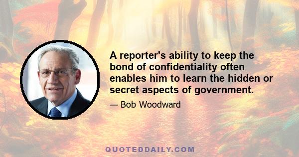 A reporter's ability to keep the bond of confidentiality often enables him to learn the hidden or secret aspects of government.