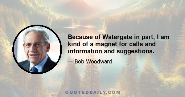 Because of Watergate in part, I am kind of a magnet for calls and information and suggestions.