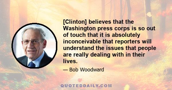 [Clinton] believes that the Washington press corps is so out of touch that it is absolutely inconceivable that reporters will understand the issues that people are really dealing with in their lives.