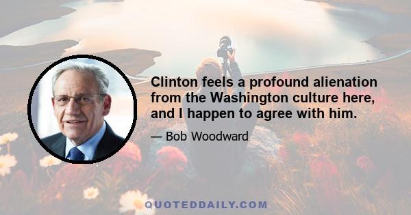 Clinton feels a profound alienation from the Washington culture here, and I happen to agree with him.