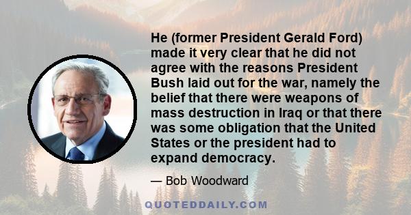 He (former President Gerald Ford) made it very clear that he did not agree with the reasons President Bush laid out for the war, namely the belief that there were weapons of mass destruction in Iraq or that there was