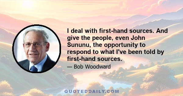 I deal with first-hand sources. And give the people, even John Sununu, the opportunity to respond to what I've been told by first-hand sources.