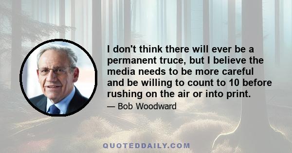 I don't think there will ever be a permanent truce, but I believe the media needs to be more careful and be willing to count to 10 before rushing on the air or into print.