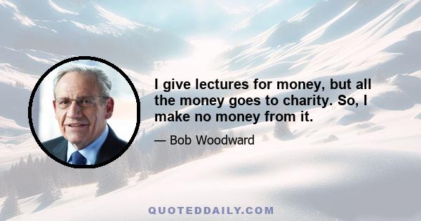 I give lectures for money, but all the money goes to charity. So, I make no money from it.