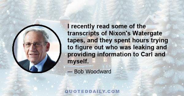 I recently read some of the transcripts of Nixon's Watergate tapes, and they spent hours trying to figure out who was leaking and providing information to Carl and myself.