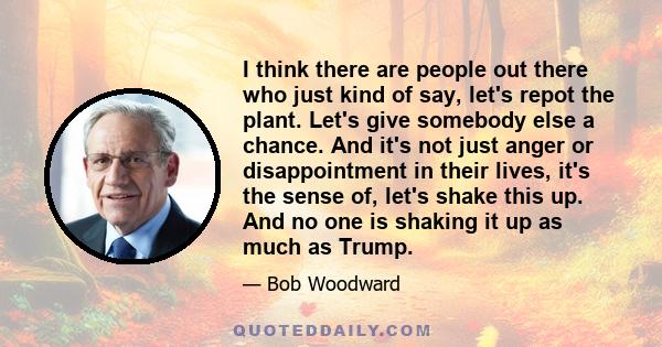 I think there are people out there who just kind of say, let's repot the plant. Let's give somebody else a chance. And it's not just anger or disappointment in their lives, it's the sense of, let's shake this up. And no 