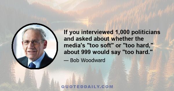 If you interviewed 1,000 politicians and asked about whether the media's too soft or too hard, about 999 would say too hard.