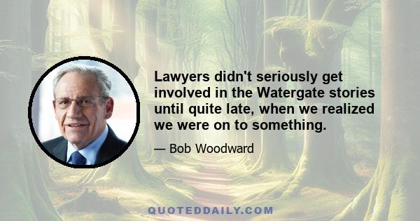 Lawyers didn't seriously get involved in the Watergate stories until quite late, when we realized we were on to something.