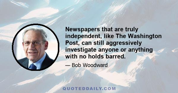 Newspapers that are truly independent, like The Washington Post, can still aggressively investigate anyone or anything with no holds barred.