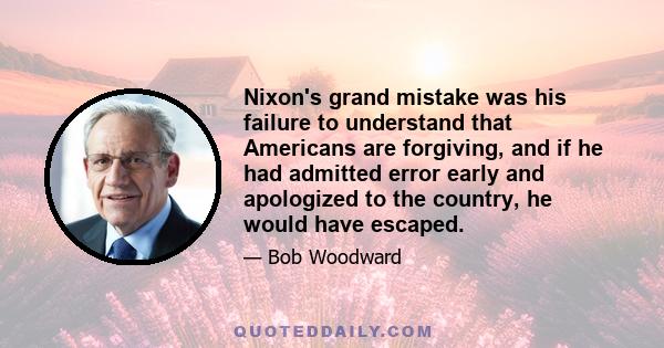 Nixon's grand mistake was his failure to understand that Americans are forgiving, and if he had admitted error early and apologized to the country, he would have escaped.