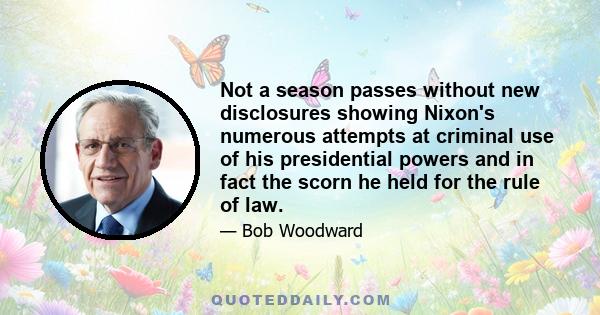 Not a season passes without new disclosures showing Nixon's numerous attempts at criminal use of his presidential powers and in fact the scorn he held for the rule of law.