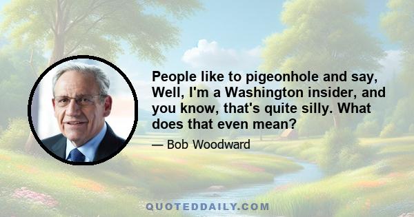 People like to pigeonhole and say, Well, I'm a Washington insider, and you know, that's quite silly. What does that even mean?