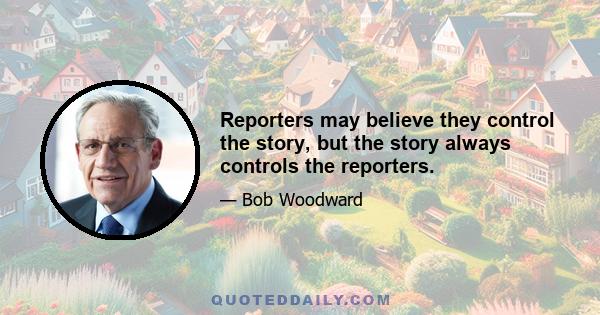 Reporters may believe they control the story, but the story always controls the reporters.