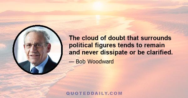 The cloud of doubt that surrounds political figures tends to remain and never dissipate or be clarified.