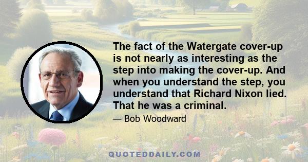 The fact of the Watergate cover-up is not nearly as interesting as the step into making the cover-up. And when you understand the step, you understand that Richard Nixon lied. That he was a criminal.