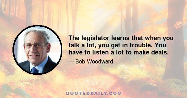 The legislator learns that when you talk a lot, you get in trouble. You have to listen a lot to make deals.