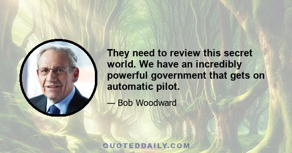 They need to review this secret world. We have an incredibly powerful government that gets on automatic pilot.