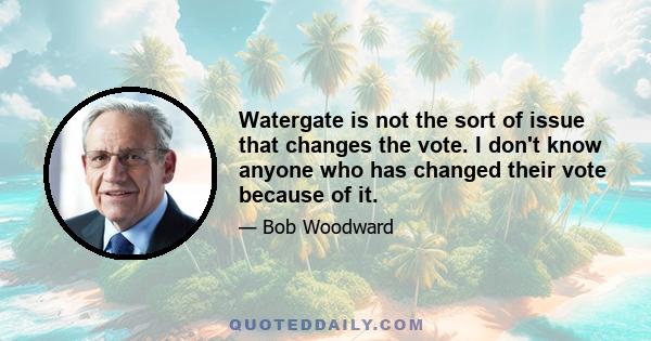 Watergate is not the sort of issue that changes the vote. I don't know anyone who has changed their vote because of it.