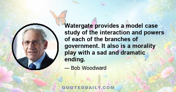 Watergate provides a model case study of the interaction and powers of each of the branches of government. It also is a morality play with a sad and dramatic ending.