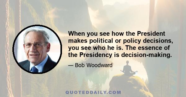 When you see how the President makes political or policy decisions, you see who he is. The essence of the Presidency is decision-making.