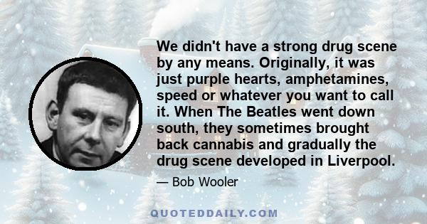 We didn't have a strong drug scene by any means. Originally, it was just purple hearts, amphetamines, speed or whatever you want to call it. When The Beatles went down south, they sometimes brought back cannabis and