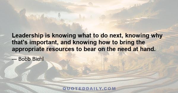 Leadership is knowing what to do next, knowing why that's important, and knowing how to bring the appropriate resources to bear on the need at hand.