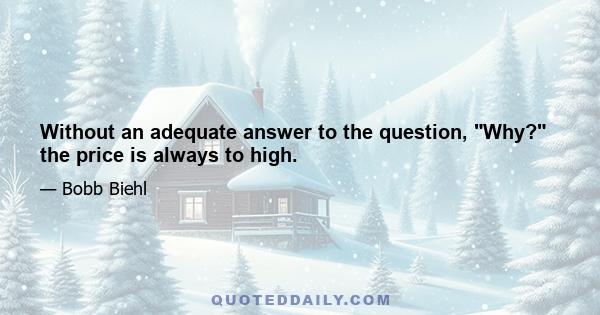 Without an adequate answer to the question, Why? the price is always to high.