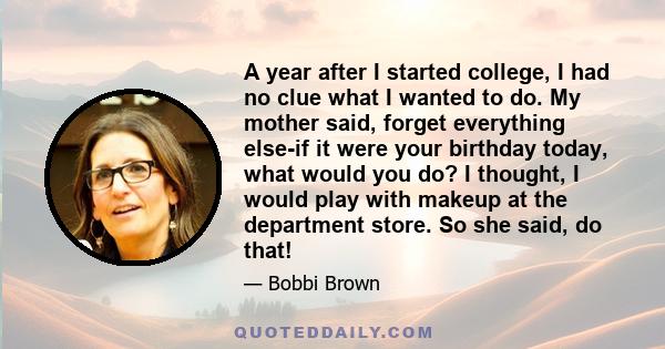 A year after I started college, I had no clue what I wanted to do. My mother said, forget everything else-if it were your birthday today, what would you do? I thought, I would play with makeup at the department store.