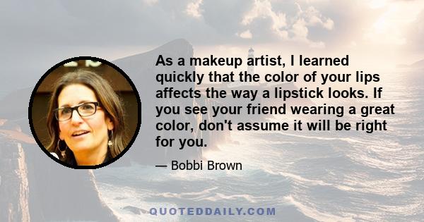 As a makeup artist, I learned quickly that the color of your lips affects the way a lipstick looks. If you see your friend wearing a great color, don't assume it will be right for you.