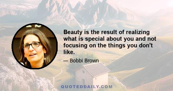 Beauty is the result of realizing what is special about you and not focusing on the things you don't like.