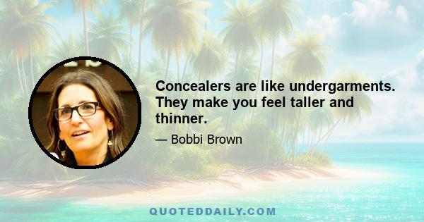 Concealers are like undergarments. They make you feel taller and thinner.