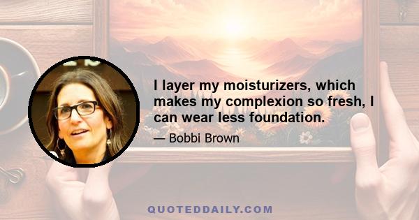 I layer my moisturizers, which makes my complexion so fresh, I can wear less foundation.