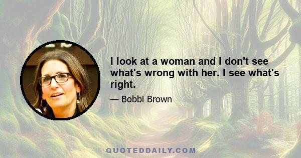 I look at a woman and I don't see what's wrong with her. I see what's right.