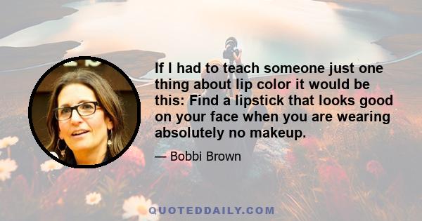 If I had to teach someone just one thing about lip color it would be this: Find a lipstick that looks good on your face when you are wearing absolutely no makeup.