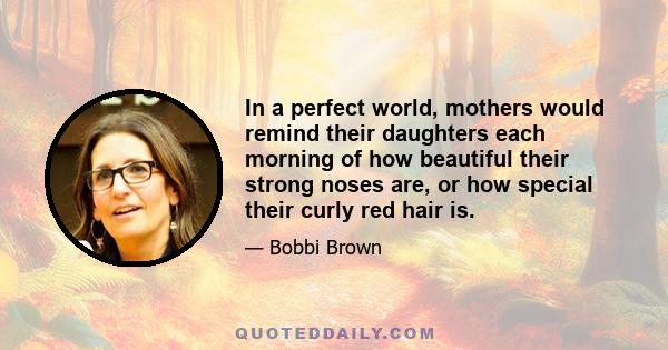 In a perfect world, mothers would remind their daughters each morning of how beautiful their strong noses are, or how special their curly red hair is.