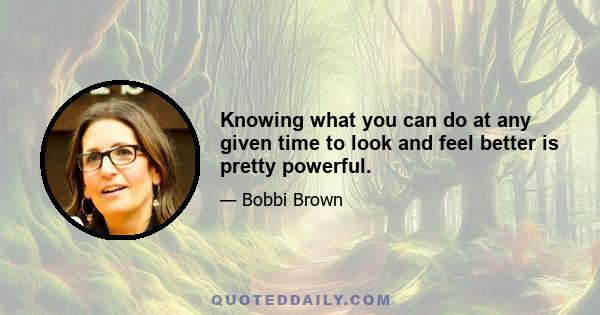 Knowing what you can do at any given time to look and feel better is pretty powerful.