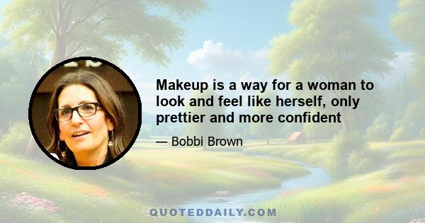 Makeup is a way for a woman to look and feel like herself, only prettier and more confident