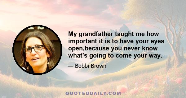 My grandfather taught me how important it is to have your eyes open,because you never know what's going to come your way.