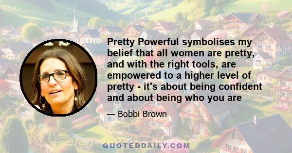 Pretty Powerful symbolises my belief that all women are pretty, and with the right tools, are empowered to a higher level of pretty - it's about being confident and about being who you are