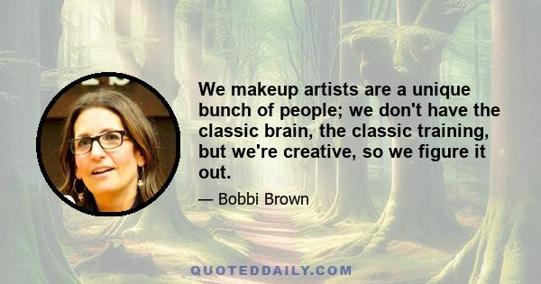 We makeup artists are a unique bunch of people; we don't have the classic brain, the classic training, but we're creative, so we figure it out.