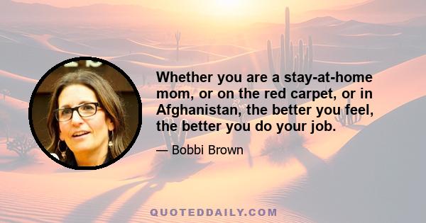 Whether you are a stay-at-home mom, or on the red carpet, or in Afghanistan, the better you feel, the better you do your job.