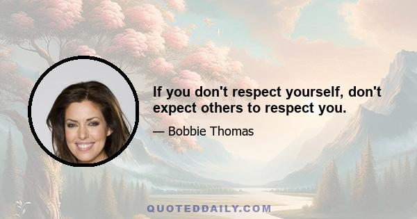 If you don't respect yourself, don't expect others to respect you.